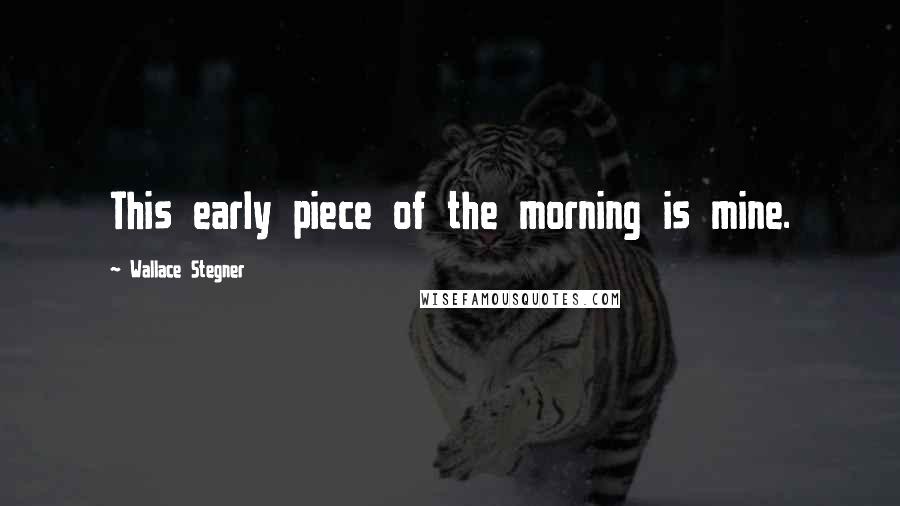 Wallace Stegner quotes: This early piece of the morning is mine.