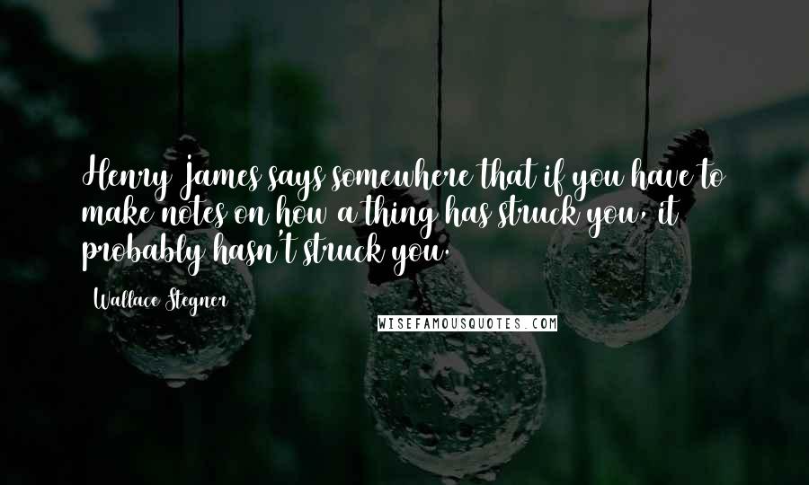 Wallace Stegner quotes: Henry James says somewhere that if you have to make notes on how a thing has struck you, it probably hasn't struck you.