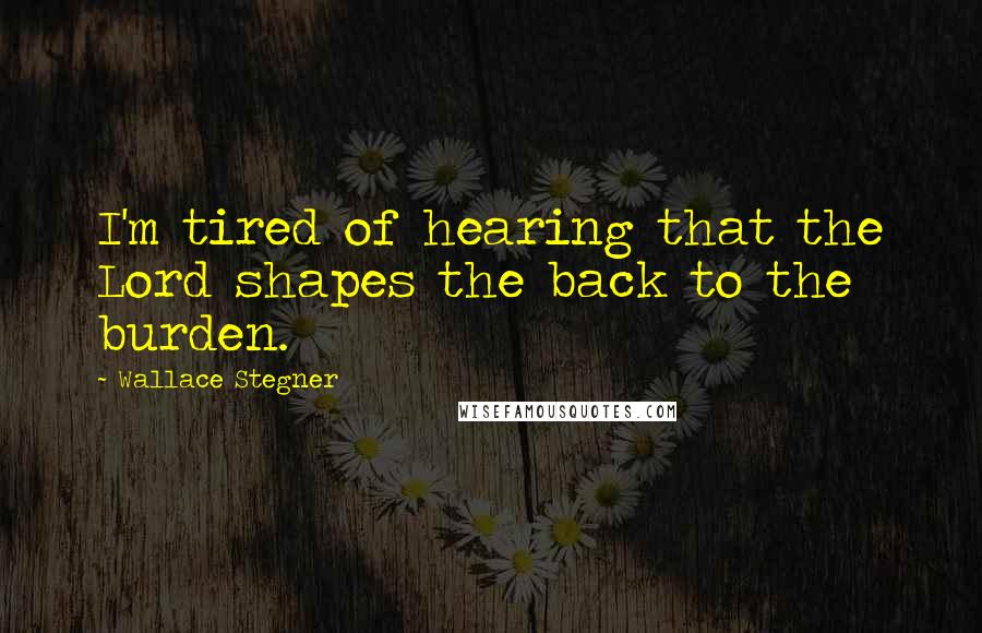 Wallace Stegner quotes: I'm tired of hearing that the Lord shapes the back to the burden.
