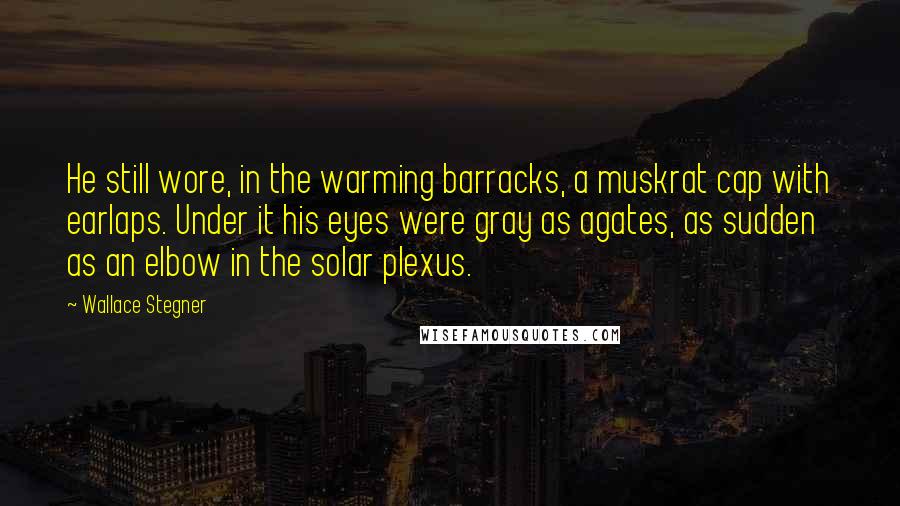 Wallace Stegner quotes: He still wore, in the warming barracks, a muskrat cap with earlaps. Under it his eyes were gray as agates, as sudden as an elbow in the solar plexus.