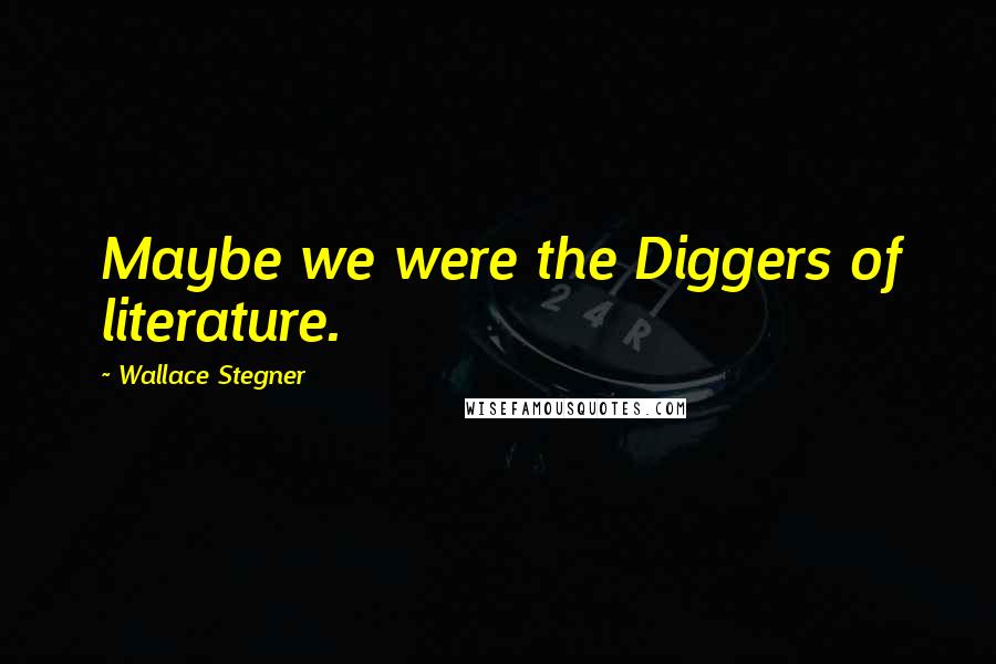 Wallace Stegner quotes: Maybe we were the Diggers of literature.