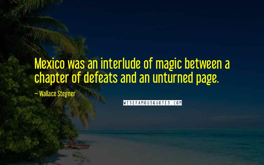 Wallace Stegner quotes: Mexico was an interlude of magic between a chapter of defeats and an unturned page.