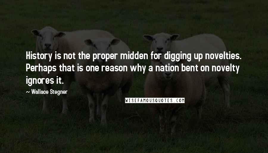 Wallace Stegner quotes: History is not the proper midden for digging up novelties. Perhaps that is one reason why a nation bent on novelty ignores it.