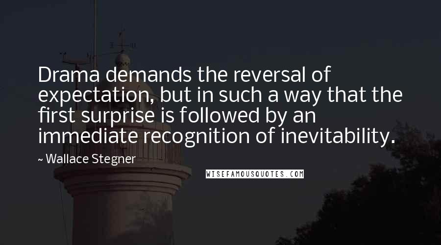 Wallace Stegner quotes: Drama demands the reversal of expectation, but in such a way that the first surprise is followed by an immediate recognition of inevitability.