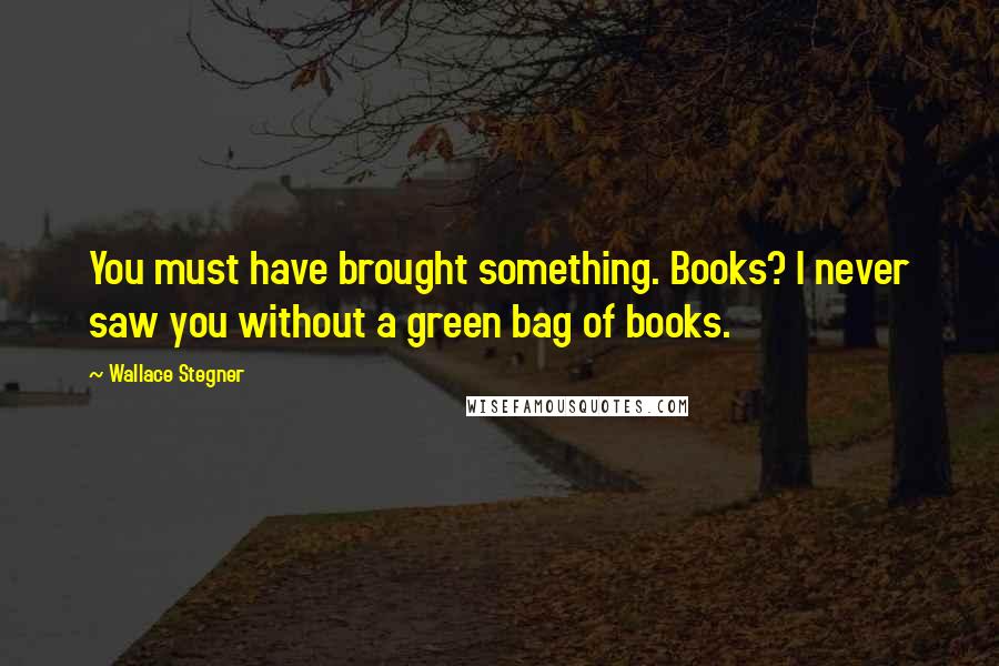 Wallace Stegner quotes: You must have brought something. Books? I never saw you without a green bag of books.