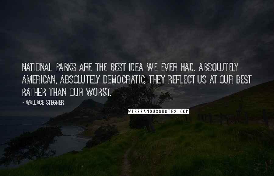 Wallace Stegner quotes: National parks are the best idea we ever had. Absolutely American, absolutely democratic, they reflect us at our best rather than our worst.