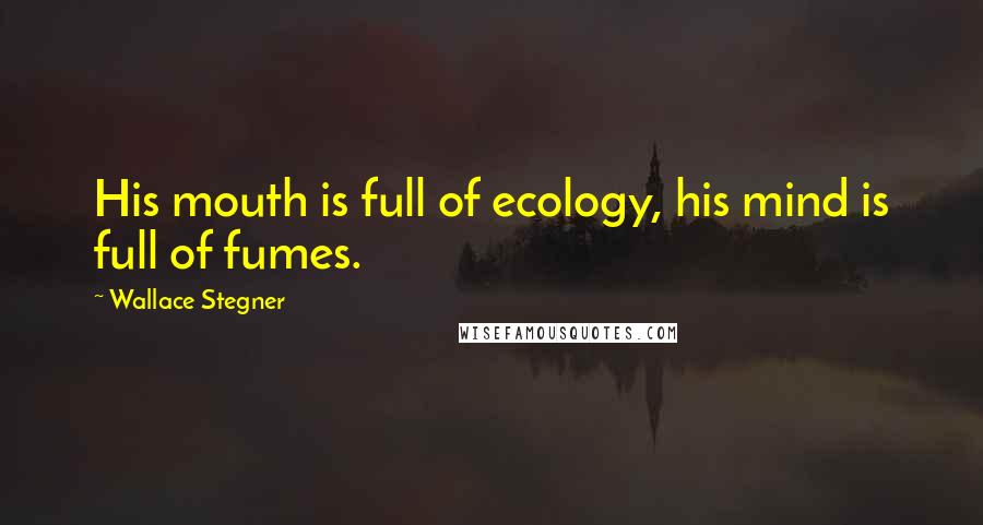 Wallace Stegner quotes: His mouth is full of ecology, his mind is full of fumes.