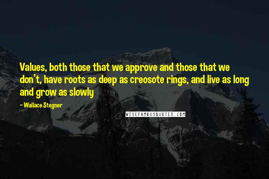 Wallace Stegner quotes: Values, both those that we approve and those that we don't, have roots as deep as creosote rings, and live as long and grow as slowly