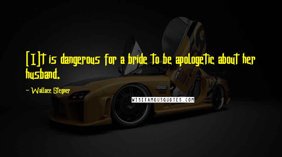 Wallace Stegner quotes: [I]t is dangerous for a bride to be apologetic about her husband.