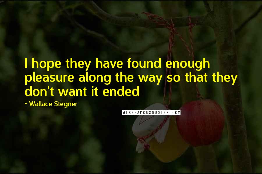 Wallace Stegner quotes: I hope they have found enough pleasure along the way so that they don't want it ended