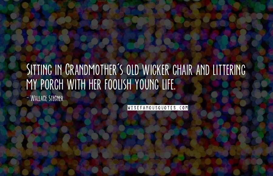 Wallace Stegner quotes: Sitting in Grandmother's old wicker chair and littering my porch with her foolish young life.