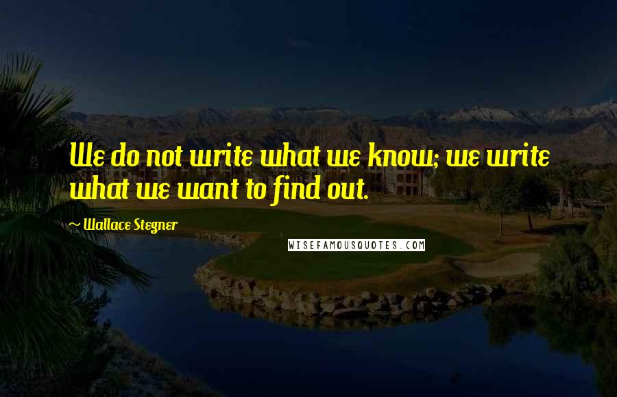 Wallace Stegner quotes: We do not write what we know; we write what we want to find out.