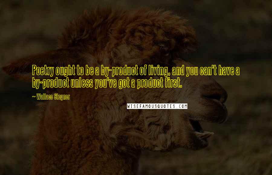 Wallace Stegner quotes: Poetry ought to be a by-product of living, and you can't have a by-product unless you've got a product first.