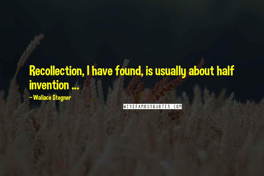Wallace Stegner quotes: Recollection, I have found, is usually about half invention ...