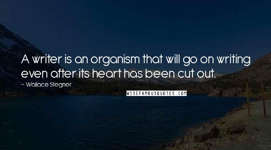 Wallace Stegner quotes: A writer is an organism that will go on writing even after its heart has been cut out.