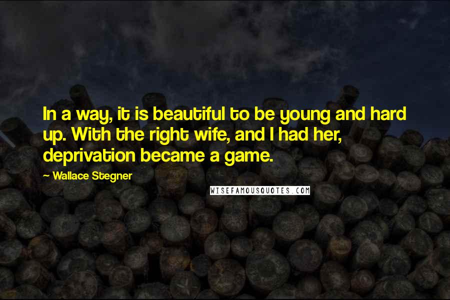 Wallace Stegner quotes: In a way, it is beautiful to be young and hard up. With the right wife, and I had her, deprivation became a game.