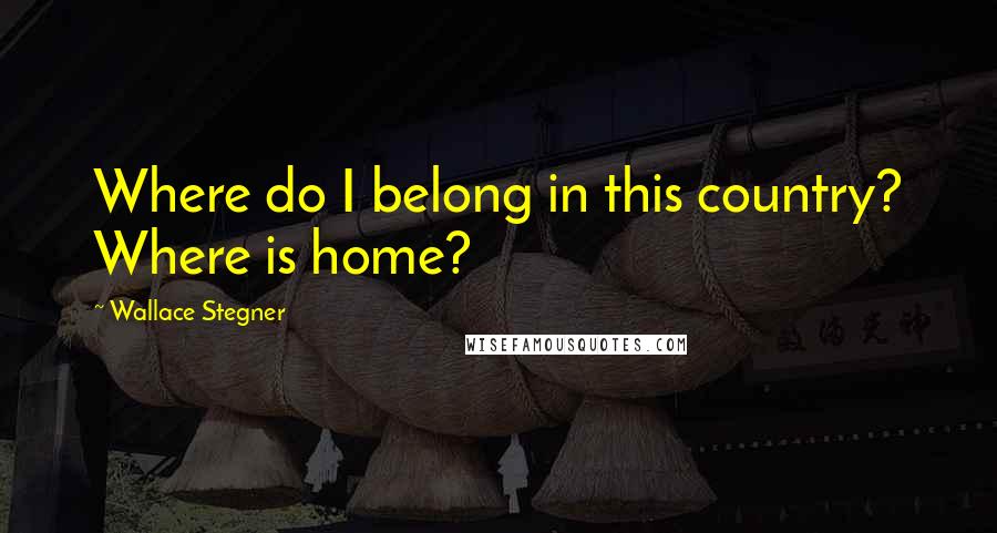 Wallace Stegner quotes: Where do I belong in this country? Where is home?
