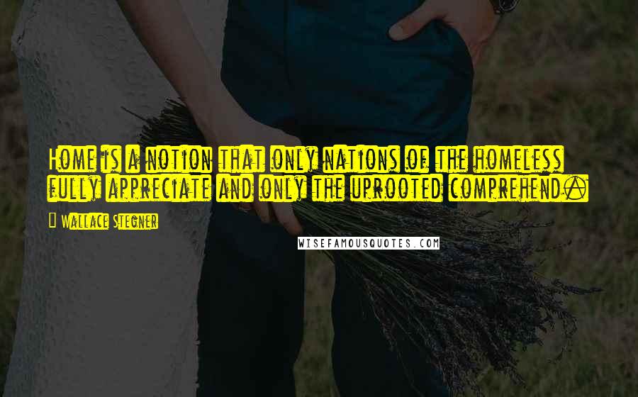 Wallace Stegner quotes: Home is a notion that only nations of the homeless fully appreciate and only the uprooted comprehend.