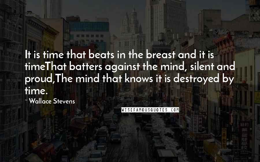 Wallace Stevens quotes: It is time that beats in the breast and it is timeThat batters against the mind, silent and proud,The mind that knows it is destroyed by time.