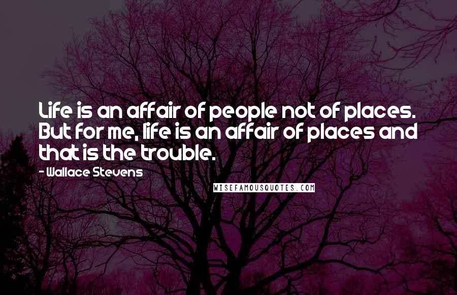 Wallace Stevens quotes: Life is an affair of people not of places. But for me, life is an affair of places and that is the trouble.