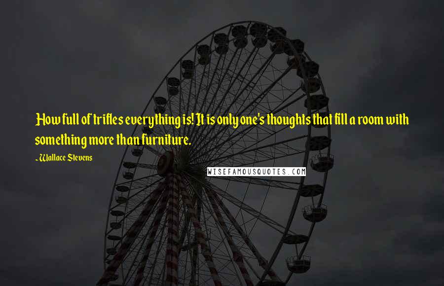 Wallace Stevens quotes: How full of trifles everything is! It is only one's thoughts that fill a room with something more than furniture.