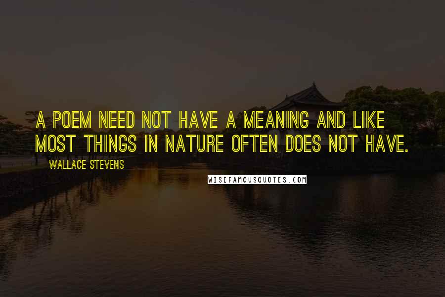 Wallace Stevens quotes: A poem need not have a meaning and like most things in nature often does not have.