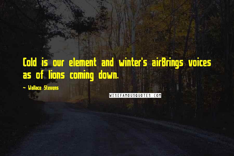 Wallace Stevens quotes: Cold is our element and winter's airBrings voices as of lions coming down.