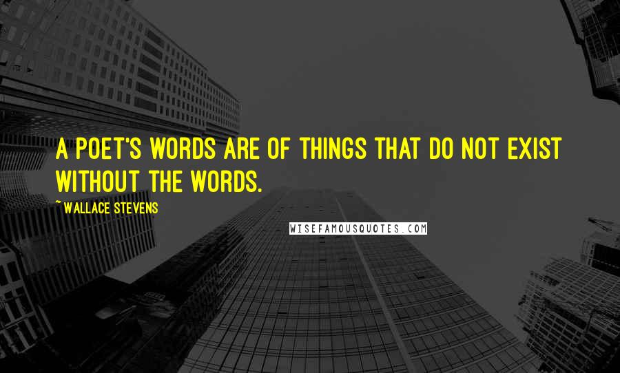 Wallace Stevens quotes: A poet's words are of things that do not exist without the words.