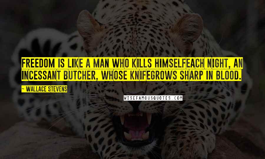 Wallace Stevens quotes: Freedom is like a man who kills himselfEach night, an incessant butcher, whose knifeGrows sharp in blood.