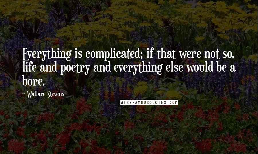 Wallace Stevens quotes: Everything is complicated; if that were not so, life and poetry and everything else would be a bore.