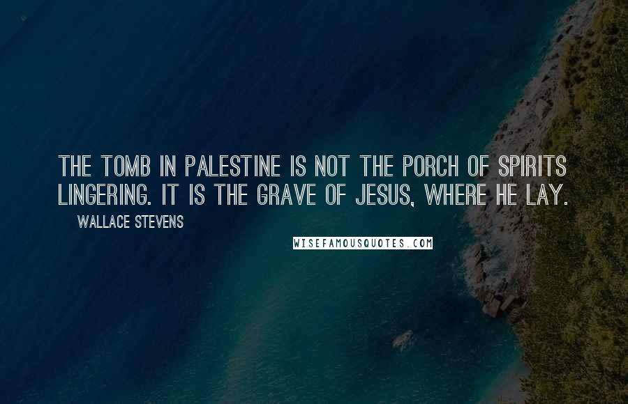 Wallace Stevens quotes: The tomb in Palestine Is not the porch of spirits lingering. It is the grave of Jesus, where he lay.