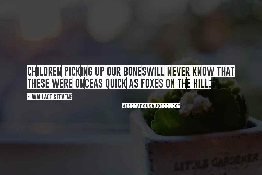 Wallace Stevens quotes: Children picking up our bonesWill never know that these were onceAs quick as foxes on the hill;