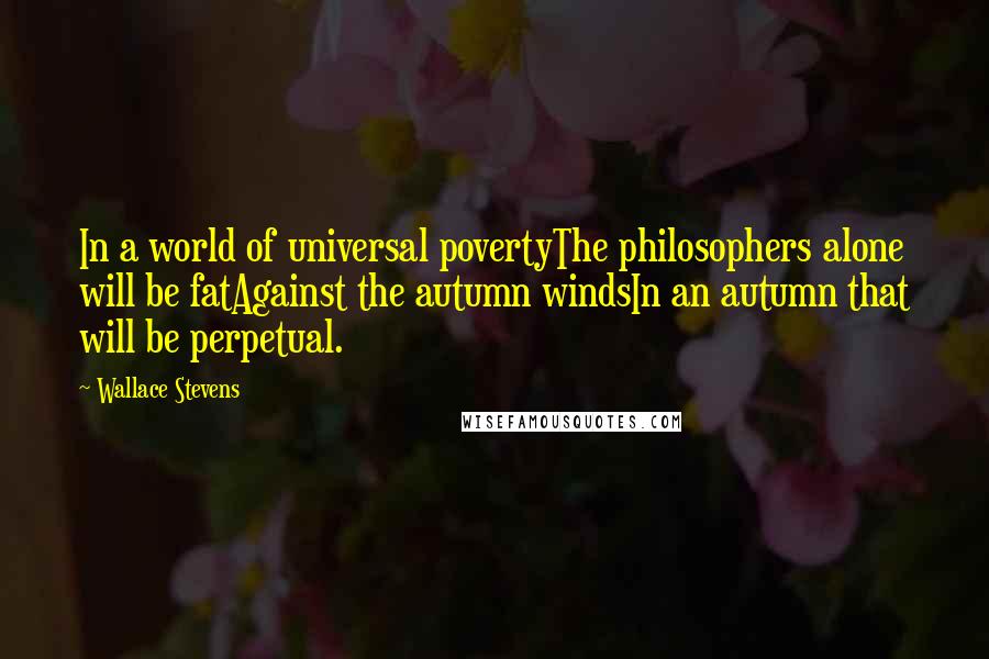 Wallace Stevens quotes: In a world of universal povertyThe philosophers alone will be fatAgainst the autumn windsIn an autumn that will be perpetual.