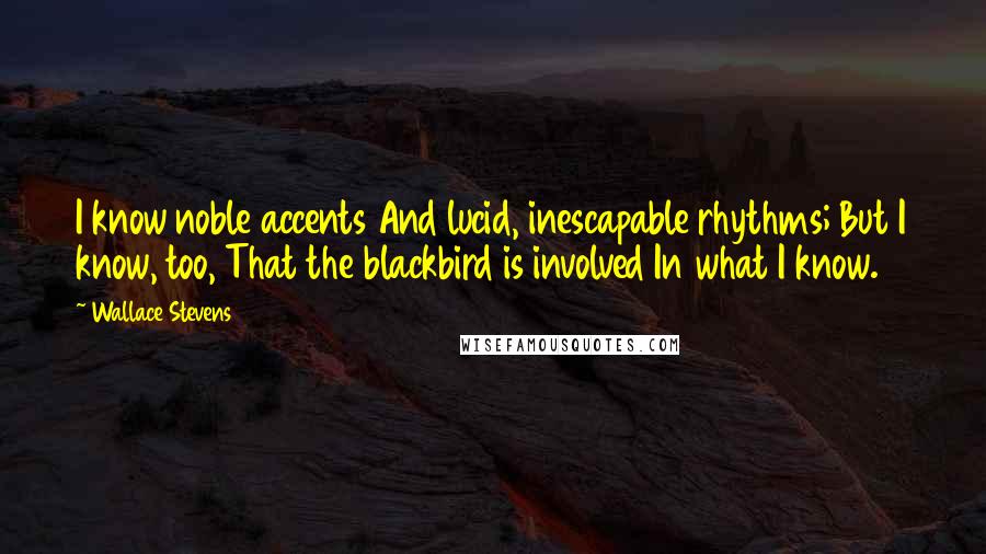 Wallace Stevens quotes: I know noble accents And lucid, inescapable rhythms; But I know, too, That the blackbird is involved In what I know.