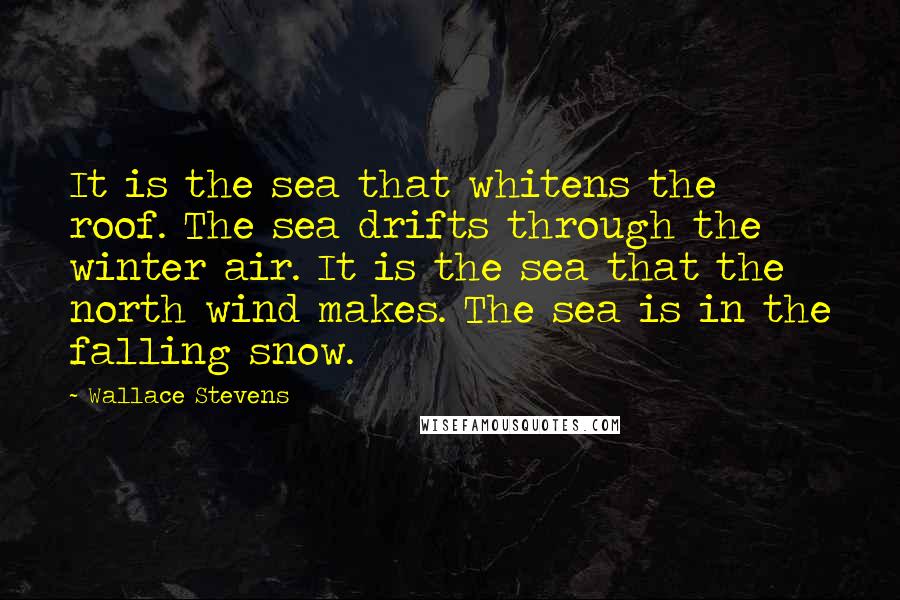 Wallace Stevens quotes: It is the sea that whitens the roof. The sea drifts through the winter air. It is the sea that the north wind makes. The sea is in the falling