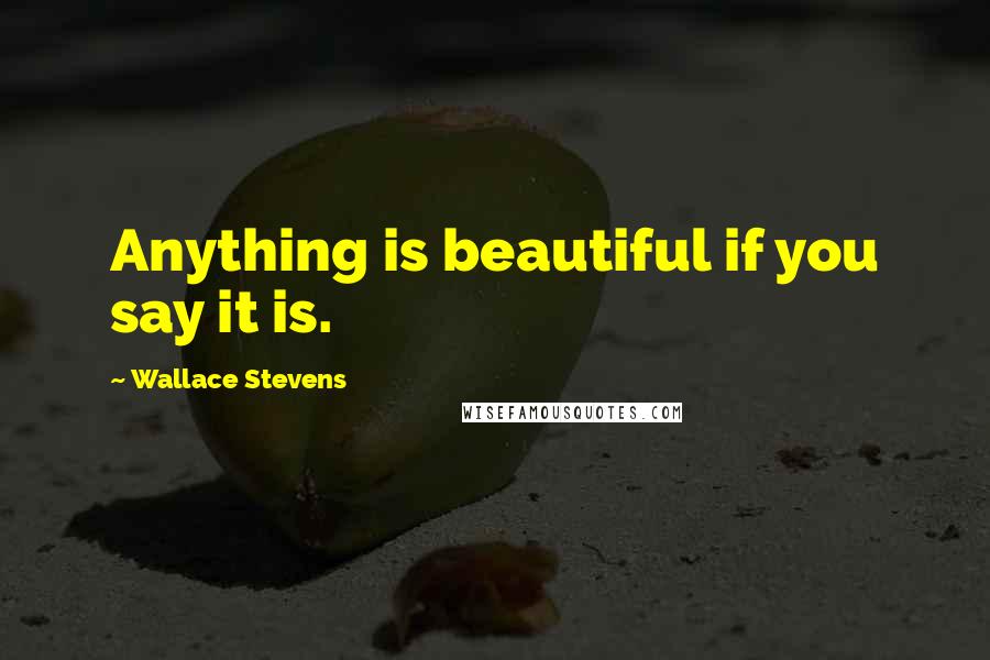 Wallace Stevens quotes: Anything is beautiful if you say it is.
