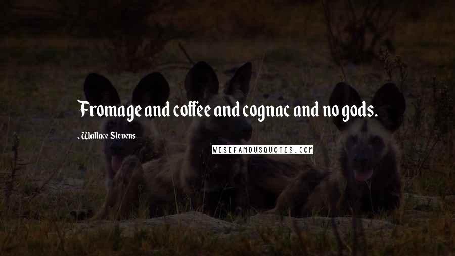 Wallace Stevens quotes: Fromage and coffee and cognac and no gods.