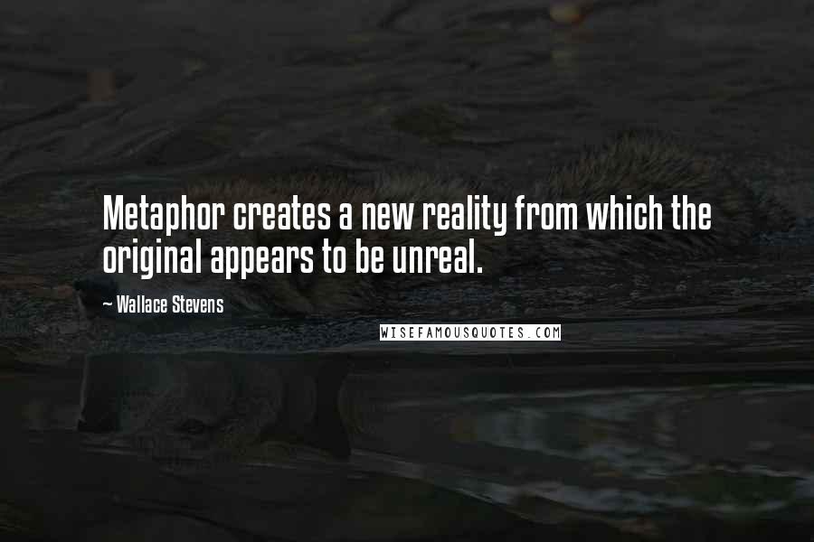 Wallace Stevens quotes: Metaphor creates a new reality from which the original appears to be unreal.