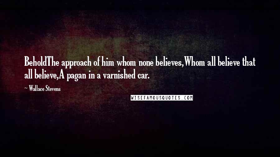 Wallace Stevens quotes: BeholdThe approach of him whom none believes,Whom all believe that all believe,A pagan in a varnished car.