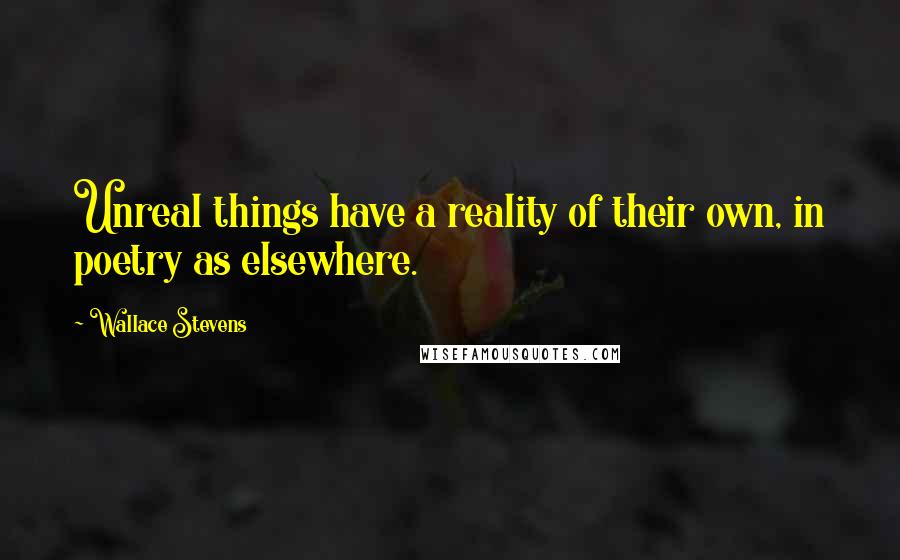 Wallace Stevens quotes: Unreal things have a reality of their own, in poetry as elsewhere.