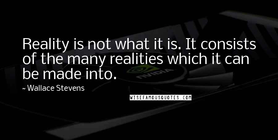 Wallace Stevens quotes: Reality is not what it is. It consists of the many realities which it can be made into.