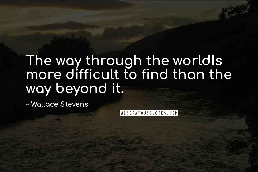 Wallace Stevens quotes: The way through the worldIs more difficult to find than the way beyond it.