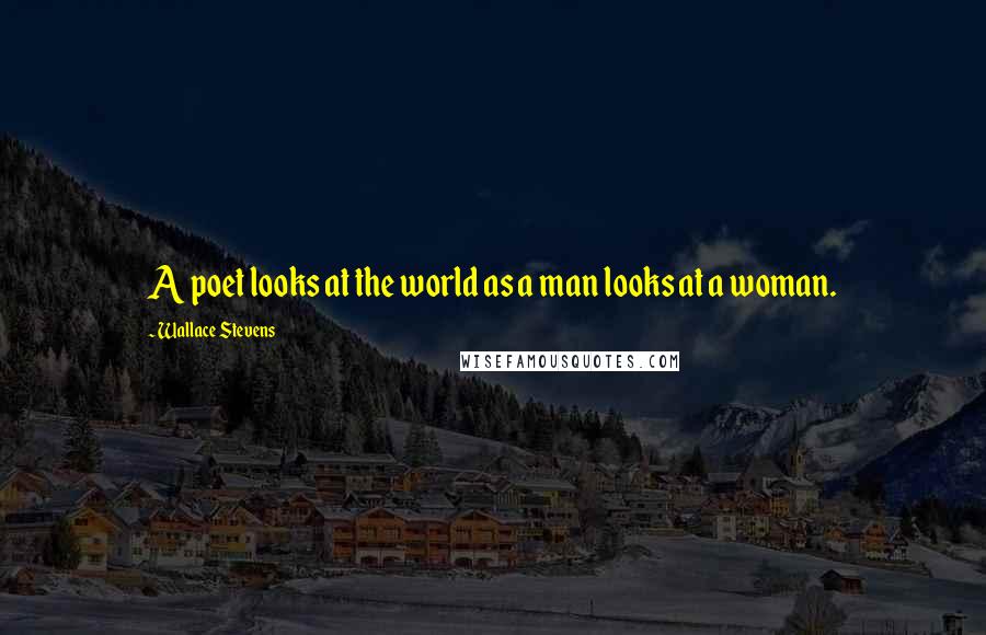 Wallace Stevens quotes: A poet looks at the world as a man looks at a woman.