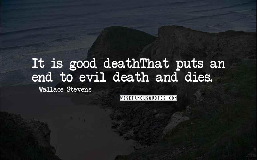Wallace Stevens quotes: It is good deathThat puts an end to evil death and dies.