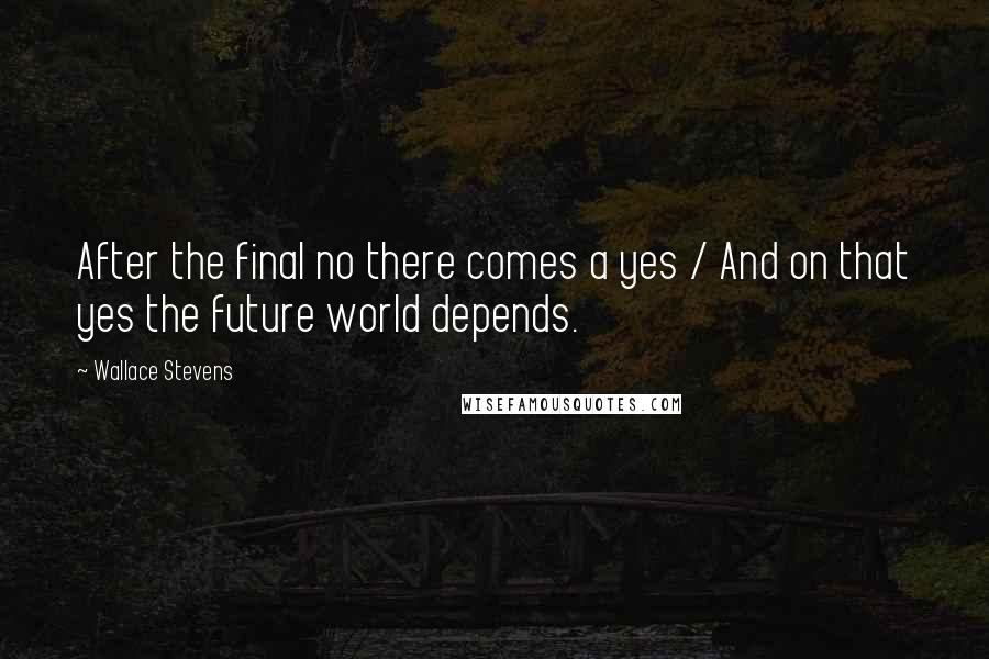 Wallace Stevens quotes: After the final no there comes a yes / And on that yes the future world depends.