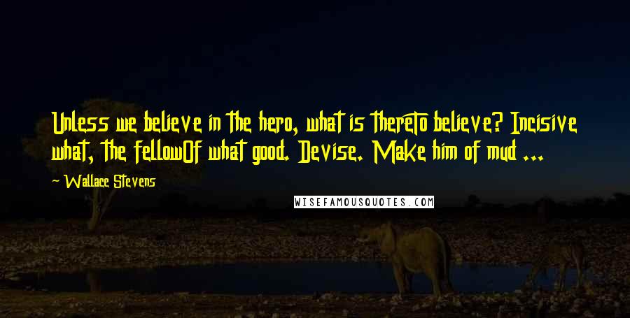 Wallace Stevens quotes: Unless we believe in the hero, what is thereTo believe? Incisive what, the fellowOf what good. Devise. Make him of mud ...