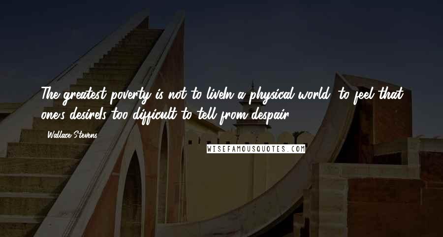 Wallace Stevens quotes: The greatest poverty is not to liveIn a physical world, to feel that one's desireIs too difficult to tell from despair.