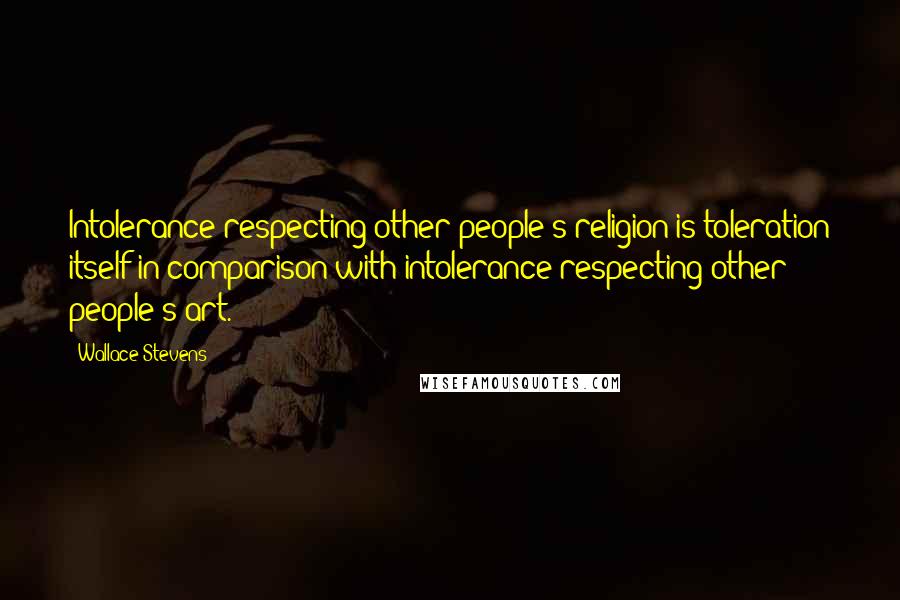 Wallace Stevens quotes: Intolerance respecting other people's religion is toleration itself in comparison with intolerance respecting other people's art.