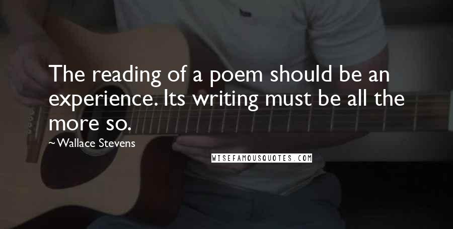 Wallace Stevens quotes: The reading of a poem should be an experience. Its writing must be all the more so.