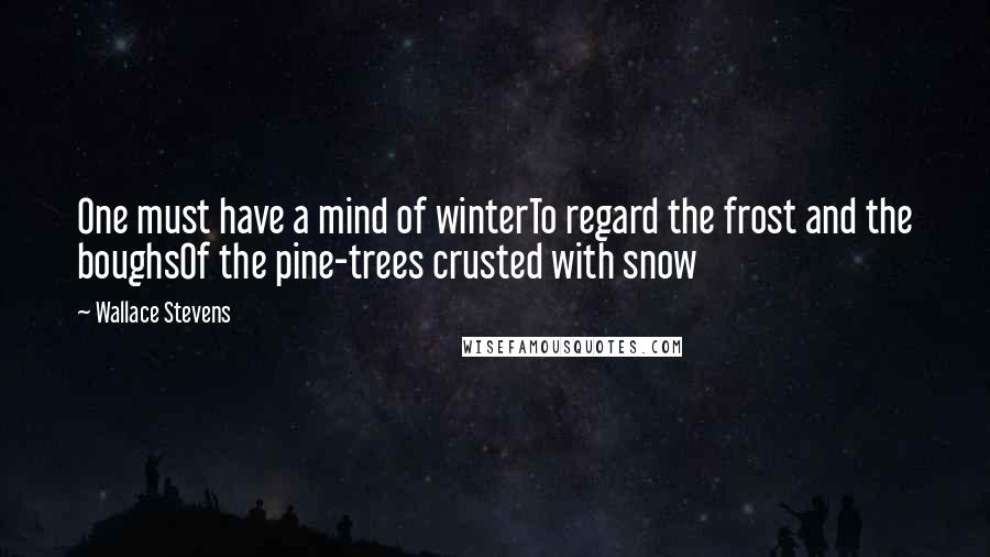 Wallace Stevens quotes: One must have a mind of winterTo regard the frost and the boughsOf the pine-trees crusted with snow